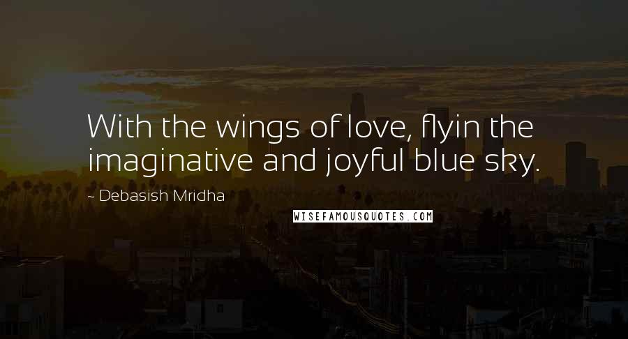 Debasish Mridha Quotes: With the wings of love, flyin the imaginative and joyful blue sky.