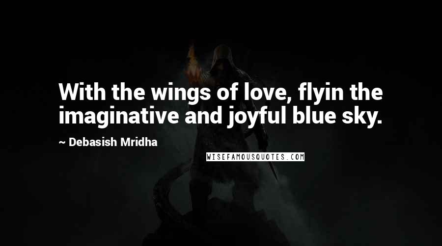 Debasish Mridha Quotes: With the wings of love, flyin the imaginative and joyful blue sky.