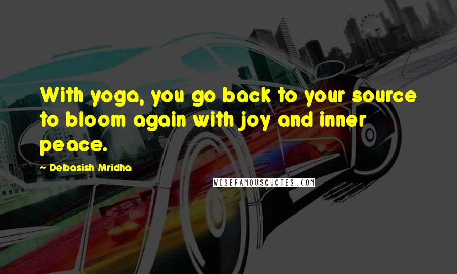 Debasish Mridha Quotes: With yoga, you go back to your source to bloom again with joy and inner peace.