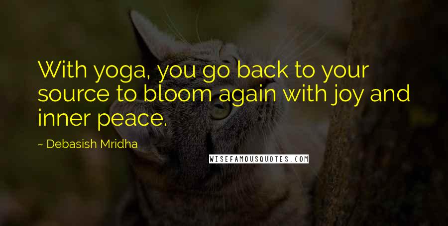 Debasish Mridha Quotes: With yoga, you go back to your source to bloom again with joy and inner peace.