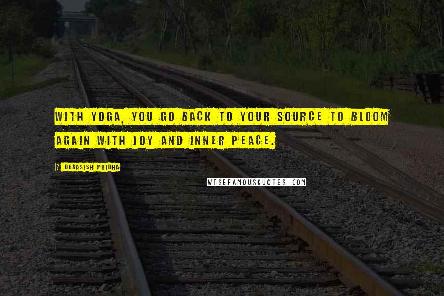 Debasish Mridha Quotes: With yoga, you go back to your source to bloom again with joy and inner peace.