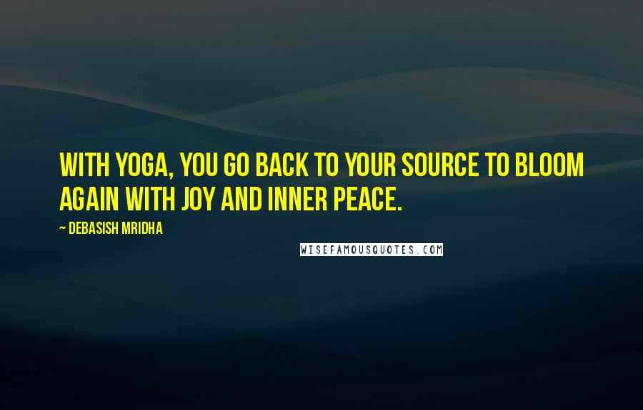 Debasish Mridha Quotes: With yoga, you go back to your source to bloom again with joy and inner peace.