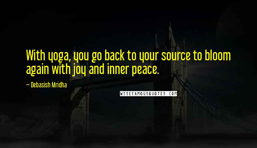 Debasish Mridha Quotes: With yoga, you go back to your source to bloom again with joy and inner peace.