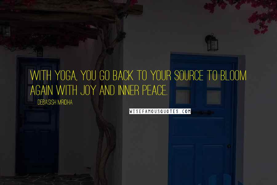Debasish Mridha Quotes: With yoga, you go back to your source to bloom again with joy and inner peace.