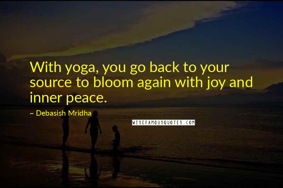 Debasish Mridha Quotes: With yoga, you go back to your source to bloom again with joy and inner peace.