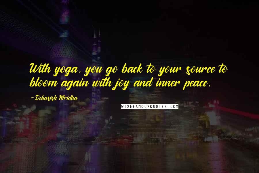 Debasish Mridha Quotes: With yoga, you go back to your source to bloom again with joy and inner peace.