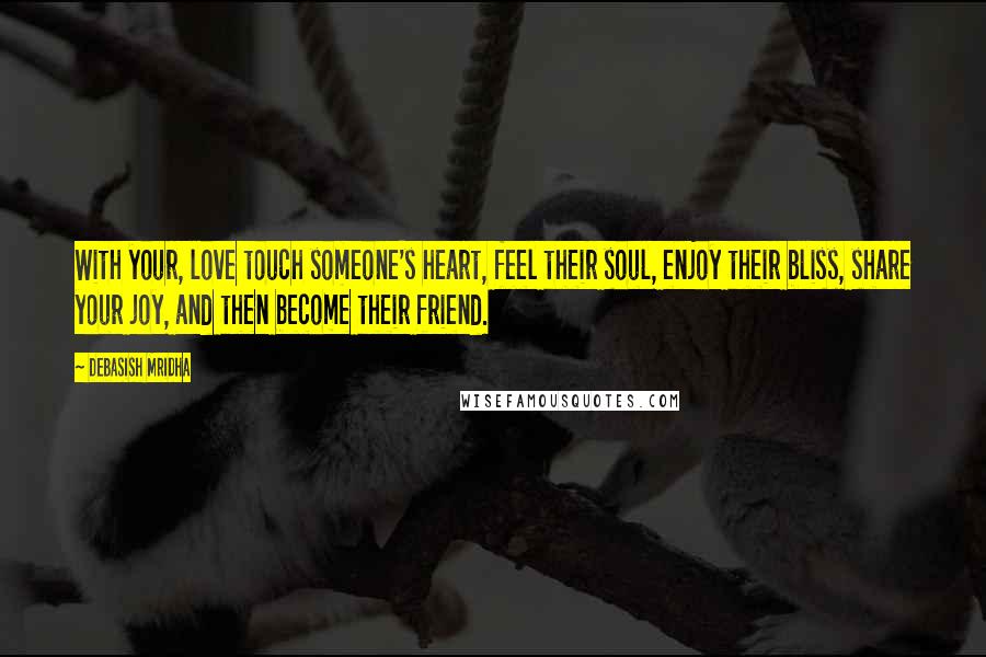 Debasish Mridha Quotes: With your, love touch someone's heart, feel their soul, enjoy their bliss, share your joy, and then become their friend.