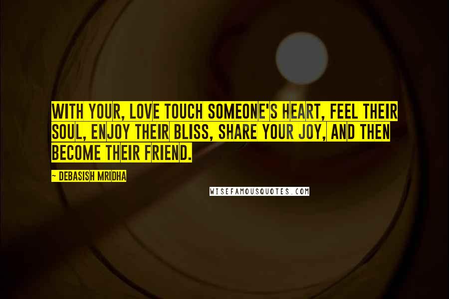 Debasish Mridha Quotes: With your, love touch someone's heart, feel their soul, enjoy their bliss, share your joy, and then become their friend.