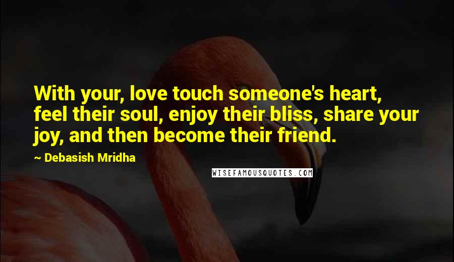 Debasish Mridha Quotes: With your, love touch someone's heart, feel their soul, enjoy their bliss, share your joy, and then become their friend.