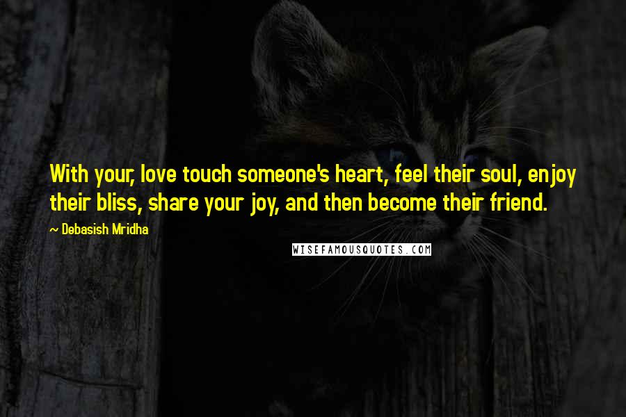 Debasish Mridha Quotes: With your, love touch someone's heart, feel their soul, enjoy their bliss, share your joy, and then become their friend.