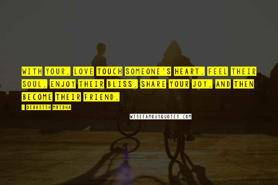 Debasish Mridha Quotes: With your, love touch someone's heart, feel their soul, enjoy their bliss, share your joy, and then become their friend.