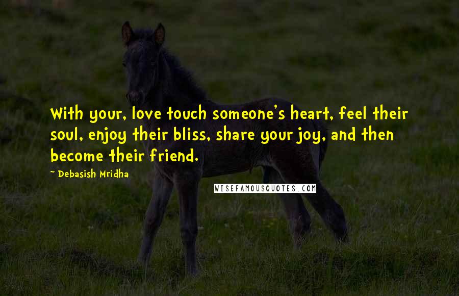 Debasish Mridha Quotes: With your, love touch someone's heart, feel their soul, enjoy their bliss, share your joy, and then become their friend.