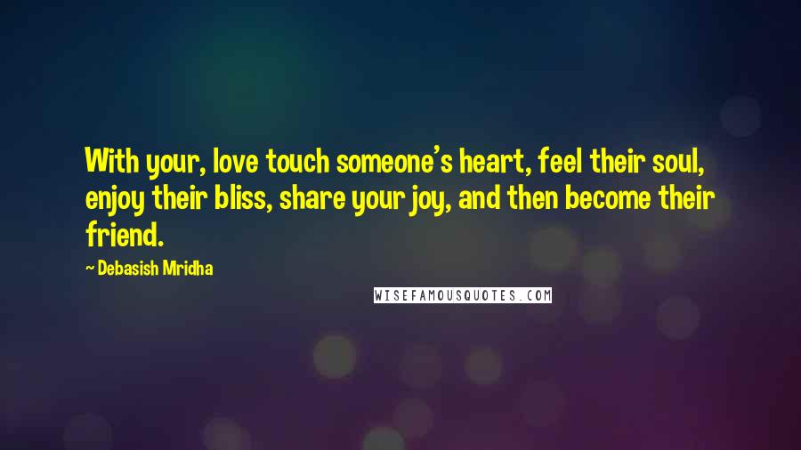 Debasish Mridha Quotes: With your, love touch someone's heart, feel their soul, enjoy their bliss, share your joy, and then become their friend.