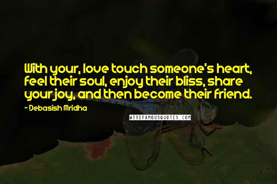 Debasish Mridha Quotes: With your, love touch someone's heart, feel their soul, enjoy their bliss, share your joy, and then become their friend.