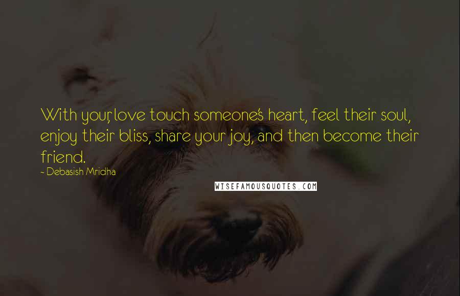 Debasish Mridha Quotes: With your, love touch someone's heart, feel their soul, enjoy their bliss, share your joy, and then become their friend.