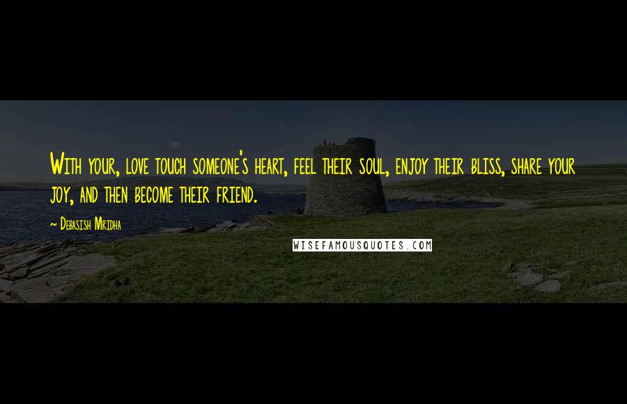 Debasish Mridha Quotes: With your, love touch someone's heart, feel their soul, enjoy their bliss, share your joy, and then become their friend.