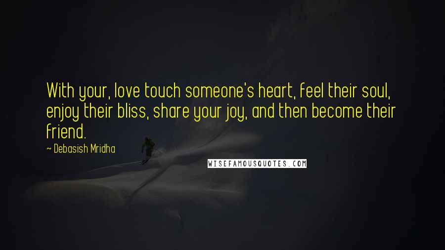 Debasish Mridha Quotes: With your, love touch someone's heart, feel their soul, enjoy their bliss, share your joy, and then become their friend.