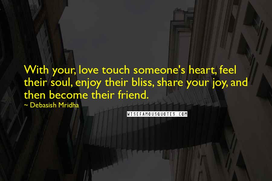 Debasish Mridha Quotes: With your, love touch someone's heart, feel their soul, enjoy their bliss, share your joy, and then become their friend.