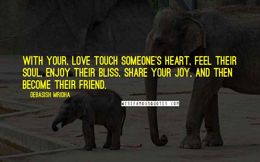 Debasish Mridha Quotes: With your, love touch someone's heart, feel their soul, enjoy their bliss, share your joy, and then become their friend.