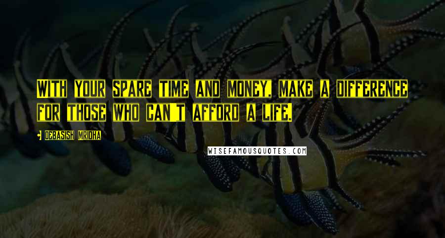 Debasish Mridha Quotes: With your spare time and money, make a difference for those who can't afford a life.