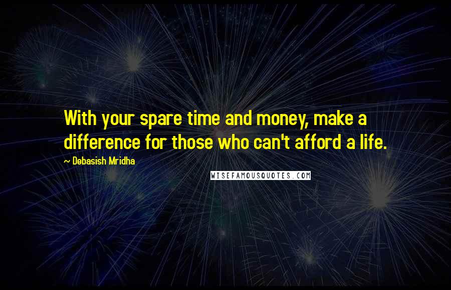 Debasish Mridha Quotes: With your spare time and money, make a difference for those who can't afford a life.