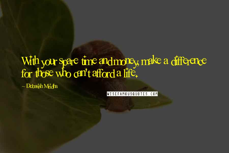 Debasish Mridha Quotes: With your spare time and money, make a difference for those who can't afford a life.