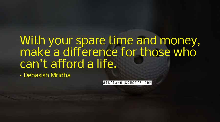 Debasish Mridha Quotes: With your spare time and money, make a difference for those who can't afford a life.