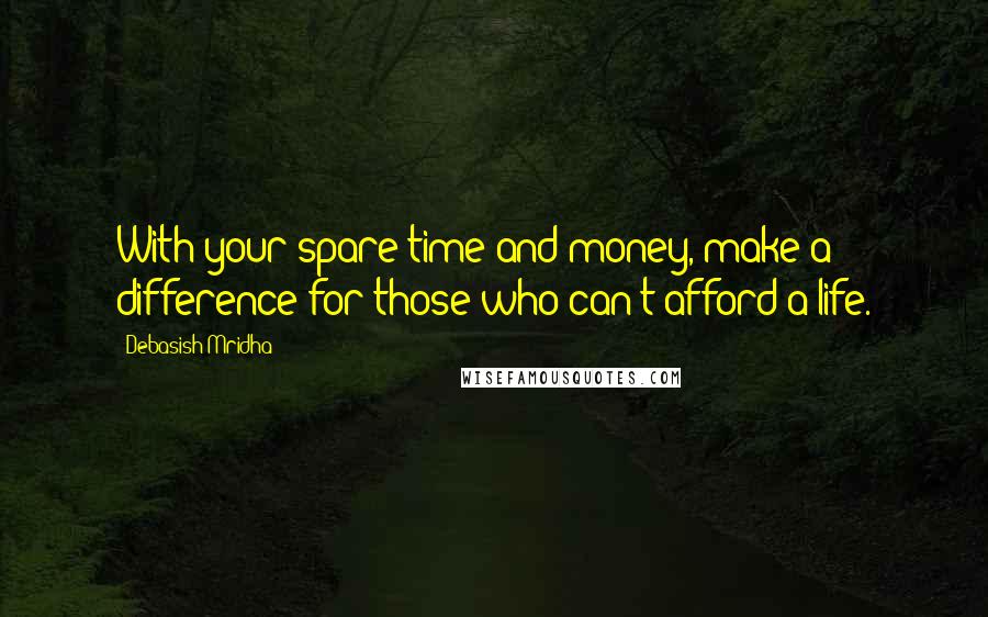 Debasish Mridha Quotes: With your spare time and money, make a difference for those who can't afford a life.