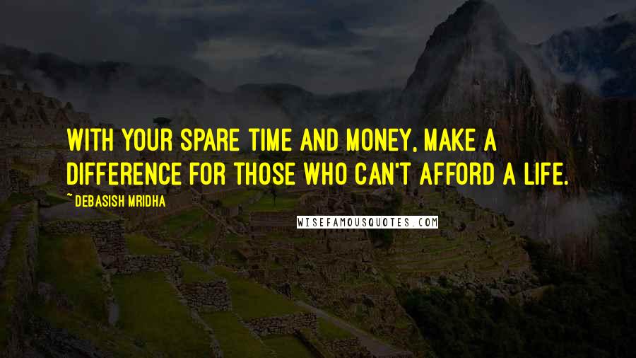 Debasish Mridha Quotes: With your spare time and money, make a difference for those who can't afford a life.