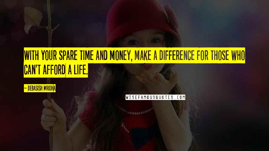 Debasish Mridha Quotes: With your spare time and money, make a difference for those who can't afford a life.