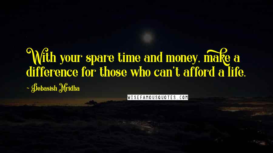 Debasish Mridha Quotes: With your spare time and money, make a difference for those who can't afford a life.