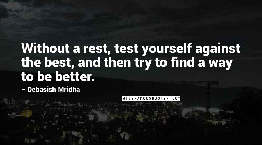 Debasish Mridha Quotes: Without a rest, test yourself against the best, and then try to find a way to be better.