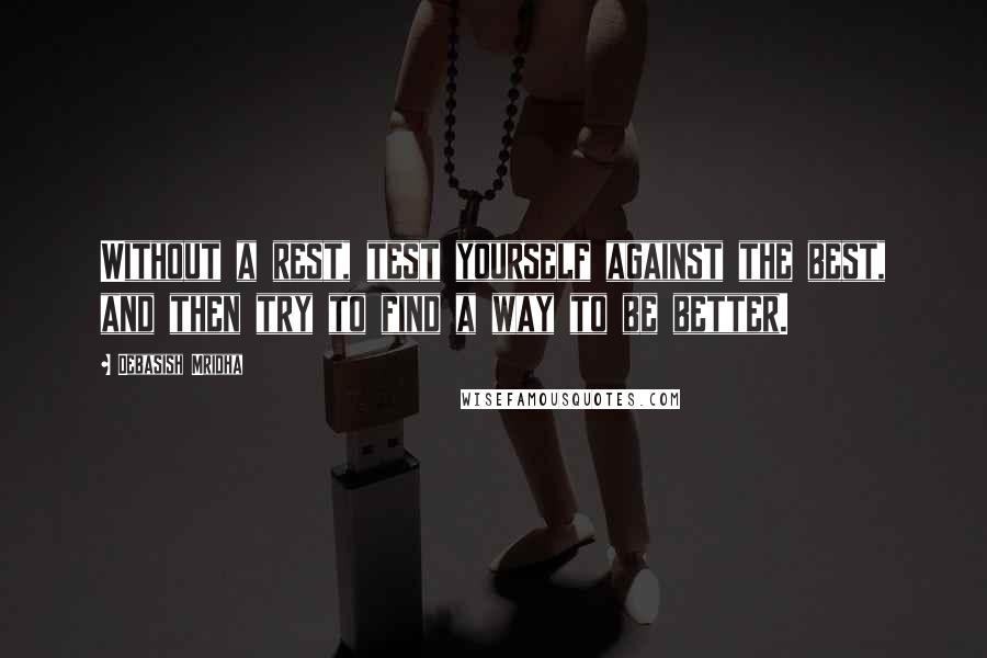 Debasish Mridha Quotes: Without a rest, test yourself against the best, and then try to find a way to be better.