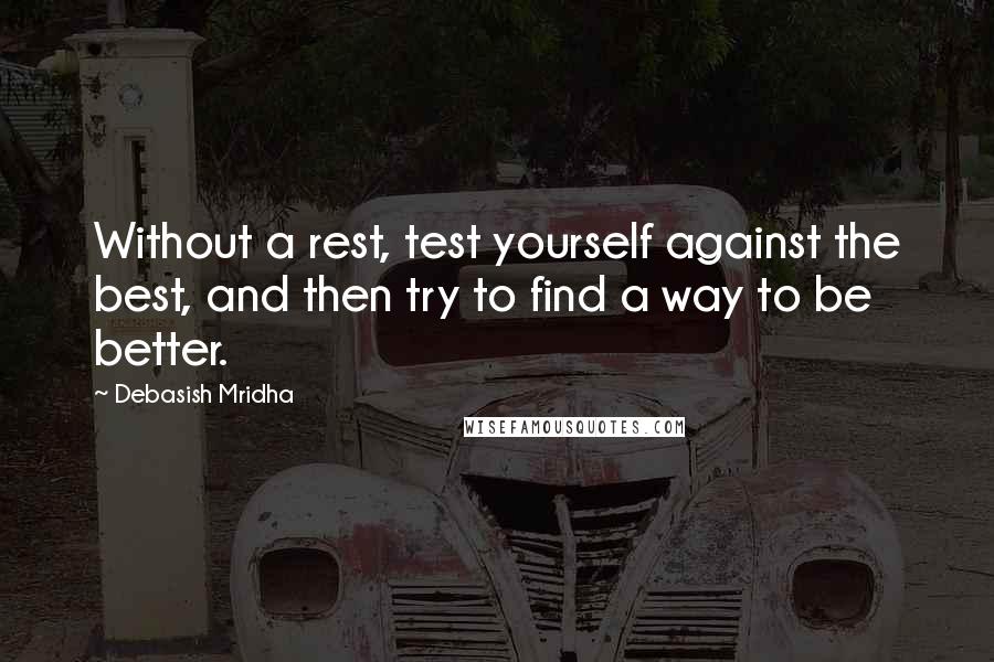 Debasish Mridha Quotes: Without a rest, test yourself against the best, and then try to find a way to be better.