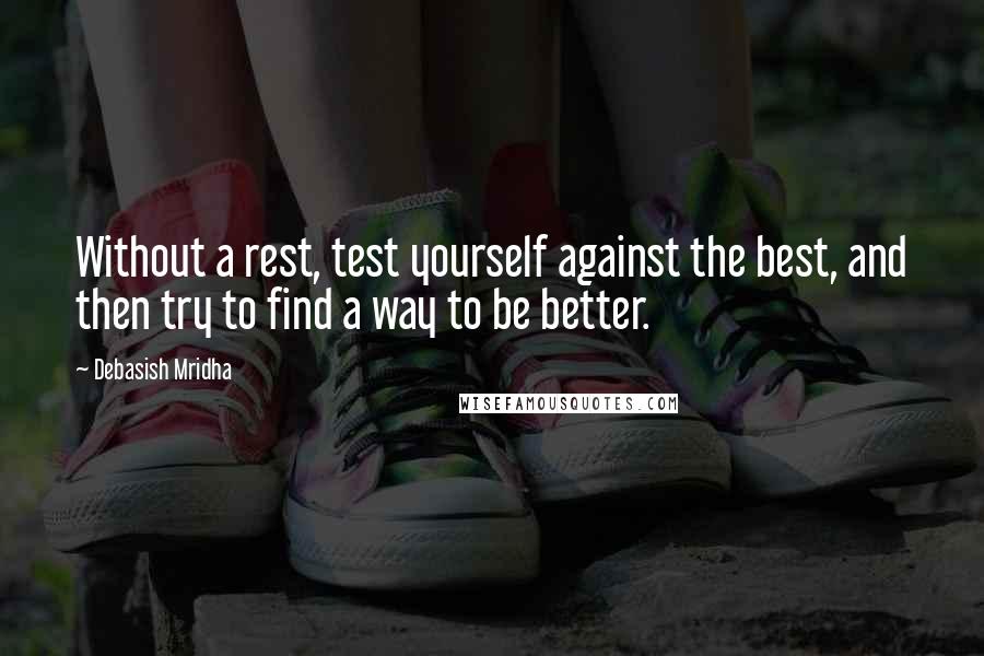 Debasish Mridha Quotes: Without a rest, test yourself against the best, and then try to find a way to be better.