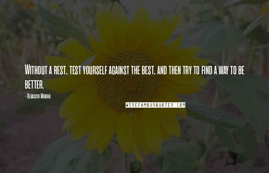 Debasish Mridha Quotes: Without a rest, test yourself against the best, and then try to find a way to be better.