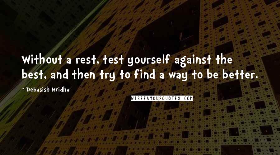 Debasish Mridha Quotes: Without a rest, test yourself against the best, and then try to find a way to be better.