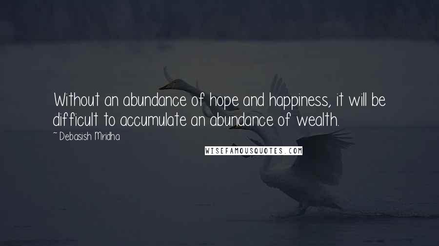 Debasish Mridha Quotes: Without an abundance of hope and happiness, it will be difficult to accumulate an abundance of wealth.