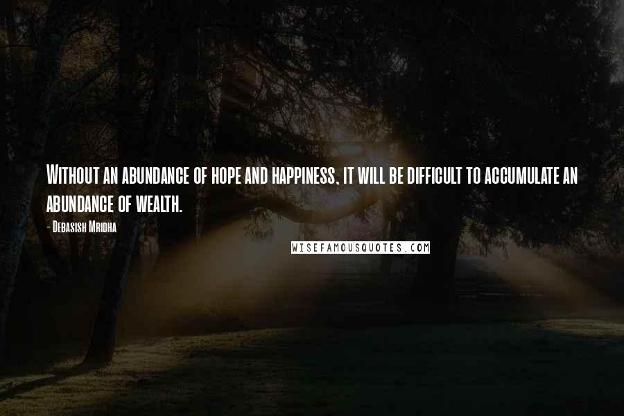 Debasish Mridha Quotes: Without an abundance of hope and happiness, it will be difficult to accumulate an abundance of wealth.