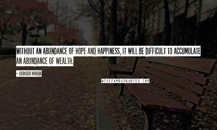 Debasish Mridha Quotes: Without an abundance of hope and happiness, it will be difficult to accumulate an abundance of wealth.
