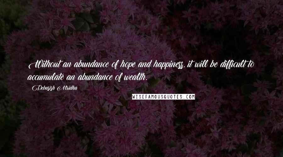 Debasish Mridha Quotes: Without an abundance of hope and happiness, it will be difficult to accumulate an abundance of wealth.