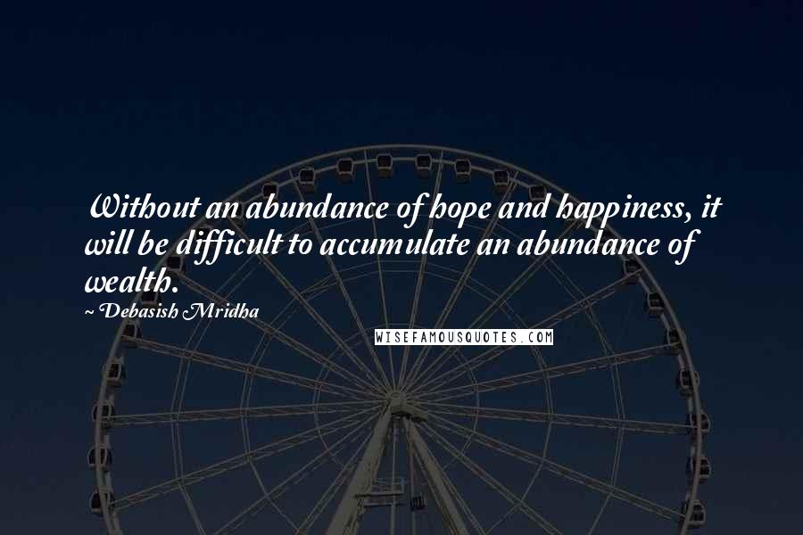 Debasish Mridha Quotes: Without an abundance of hope and happiness, it will be difficult to accumulate an abundance of wealth.