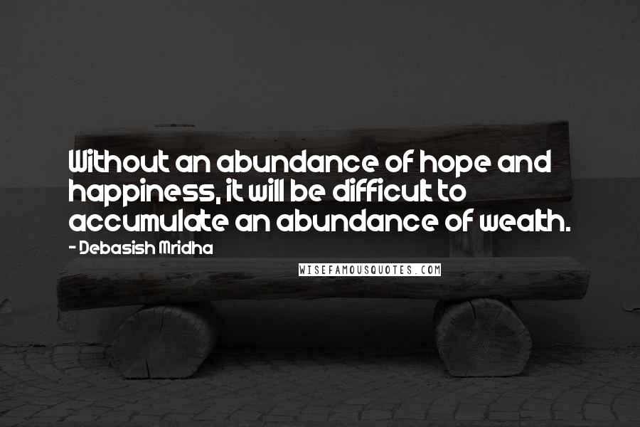 Debasish Mridha Quotes: Without an abundance of hope and happiness, it will be difficult to accumulate an abundance of wealth.