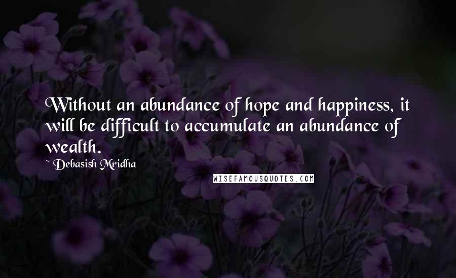 Debasish Mridha Quotes: Without an abundance of hope and happiness, it will be difficult to accumulate an abundance of wealth.