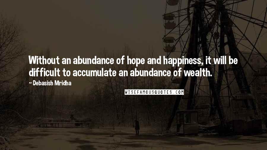 Debasish Mridha Quotes: Without an abundance of hope and happiness, it will be difficult to accumulate an abundance of wealth.