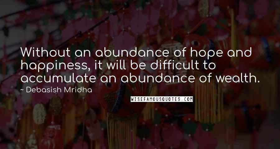 Debasish Mridha Quotes: Without an abundance of hope and happiness, it will be difficult to accumulate an abundance of wealth.