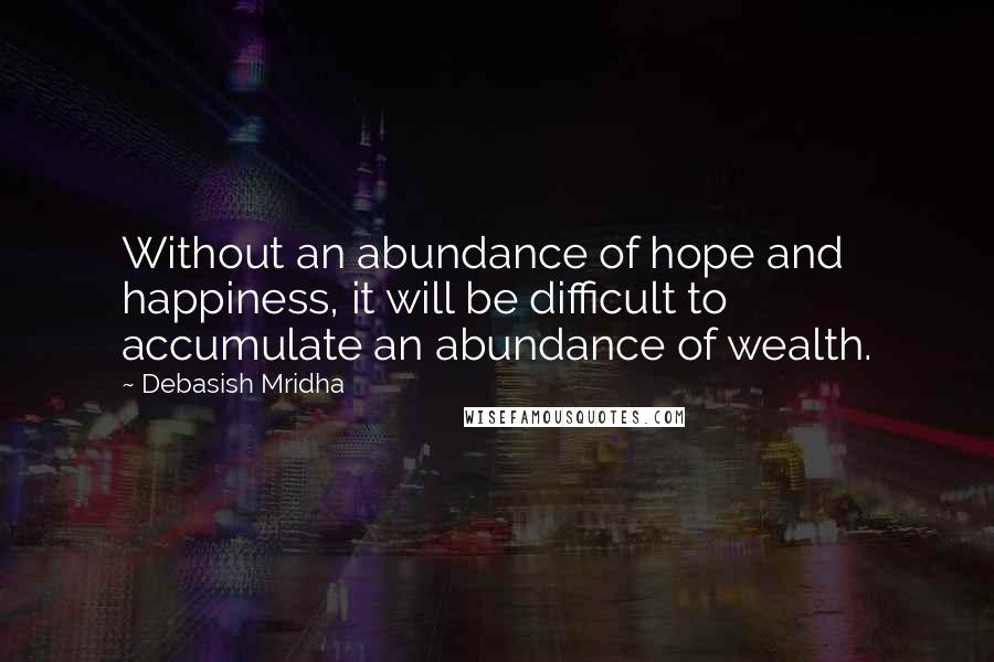 Debasish Mridha Quotes: Without an abundance of hope and happiness, it will be difficult to accumulate an abundance of wealth.