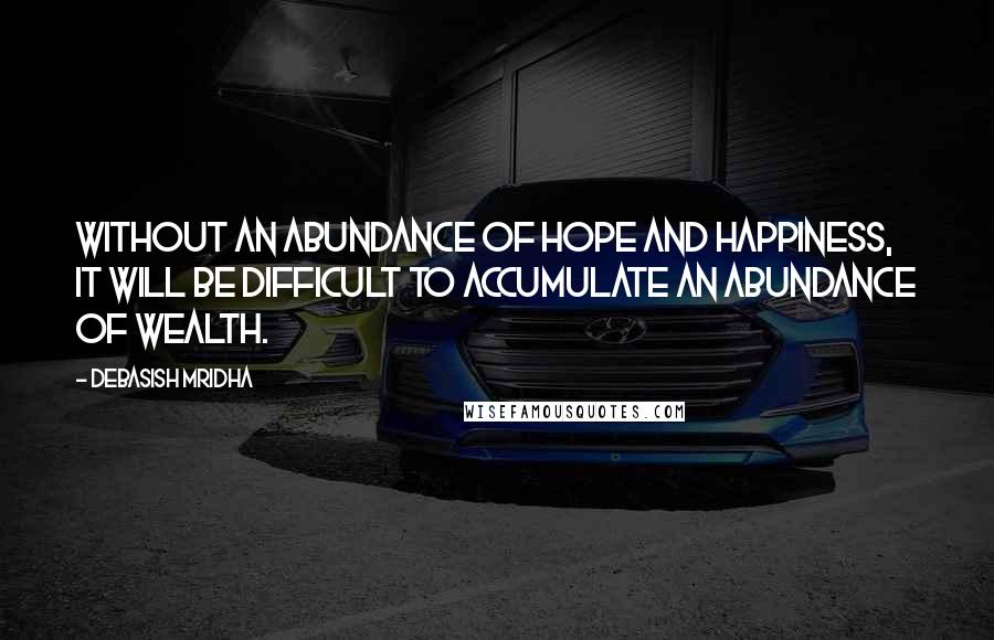 Debasish Mridha Quotes: Without an abundance of hope and happiness, it will be difficult to accumulate an abundance of wealth.
