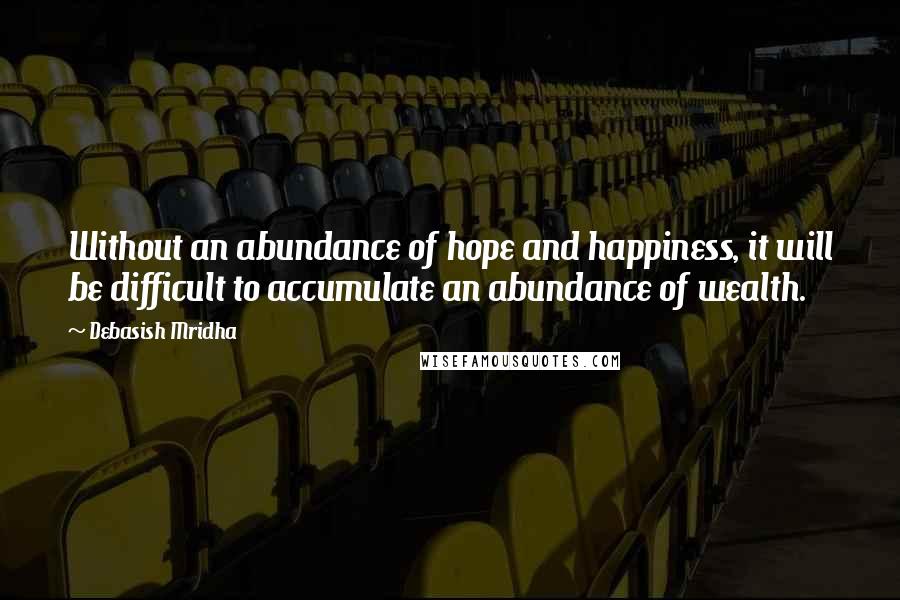 Debasish Mridha Quotes: Without an abundance of hope and happiness, it will be difficult to accumulate an abundance of wealth.