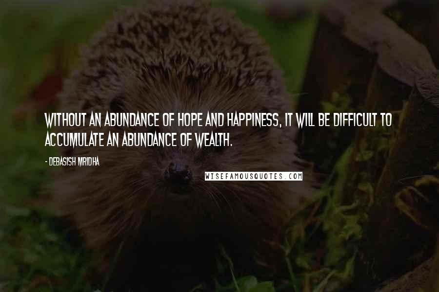 Debasish Mridha Quotes: Without an abundance of hope and happiness, it will be difficult to accumulate an abundance of wealth.